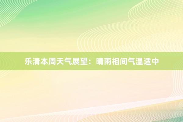 乐清本周天气展望：晴雨相间气温适中